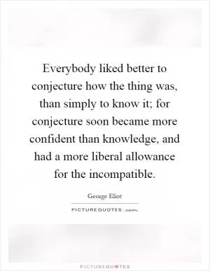 Everybody liked better to conjecture how the thing was, than simply to know it; for conjecture soon became more confident than knowledge, and had a more liberal allowance for the incompatible Picture Quote #1