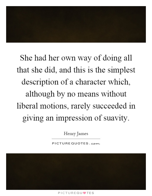 She had her own way of doing all that she did, and this is the simplest description of a character which, although by no means without liberal motions, rarely succeeded in giving an impression of suavity Picture Quote #1