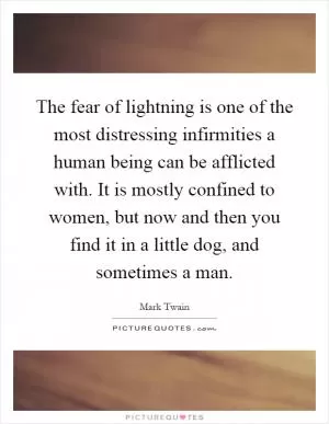 The fear of lightning is one of the most distressing infirmities a human being can be afflicted with. It is mostly confined to women, but now and then you find it in a little dog, and sometimes a man Picture Quote #1
