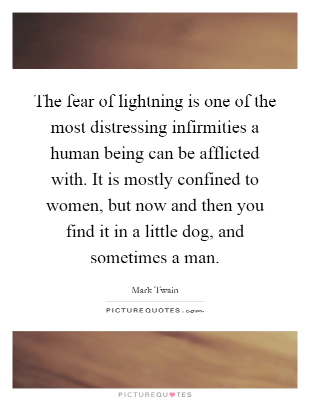 The fear of lightning is one of the most distressing infirmities a human being can be afflicted with. It is mostly confined to women, but now and then you find it in a little dog, and sometimes a man Picture Quote #1