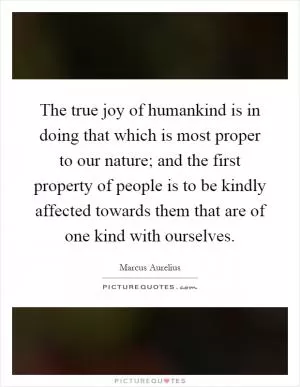 The true joy of humankind is in doing that which is most proper to our nature; and the first property of people is to be kindly affected towards them that are of one kind with ourselves Picture Quote #1