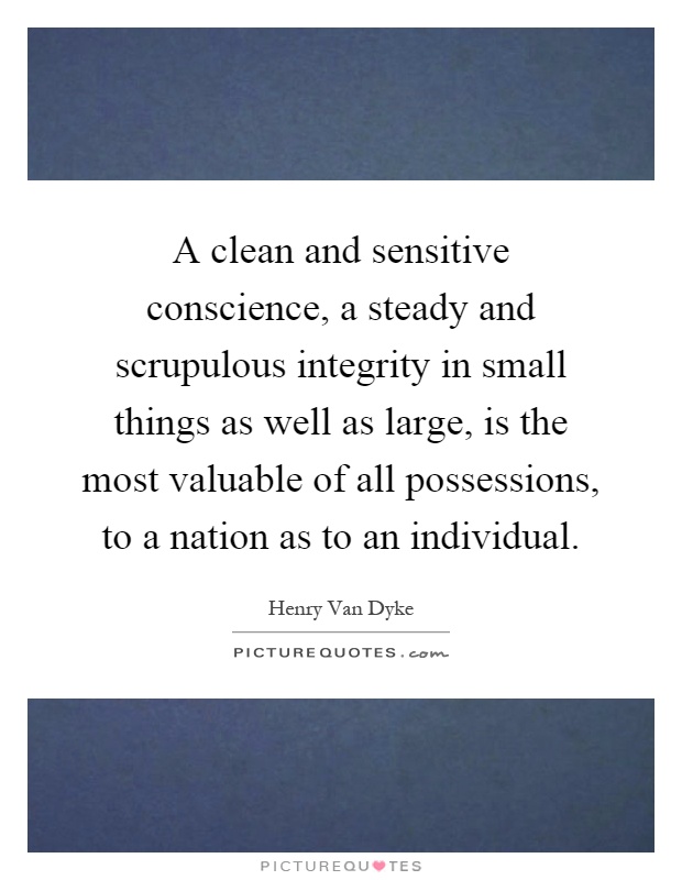 A clean and sensitive conscience, a steady and scrupulous integrity in small things as well as large, is the most valuable of all possessions, to a nation as to an individual Picture Quote #1