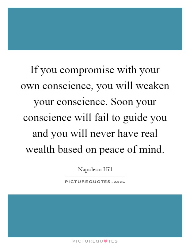 If you compromise with your own conscience, you will weaken your conscience. Soon your conscience will fail to guide you and you will never have real wealth based on peace of mind Picture Quote #1