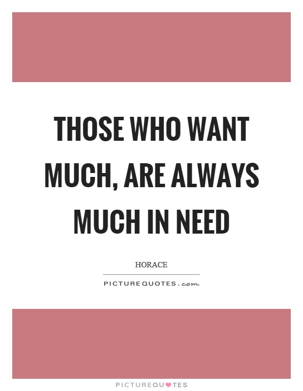 Those who want much, are always much in need Picture Quote #1