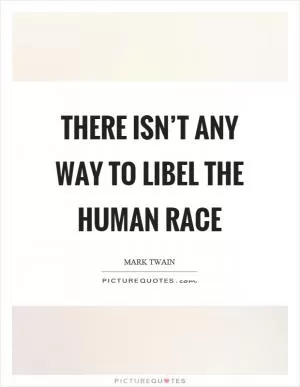 There isn’t any way to libel the human race Picture Quote #1