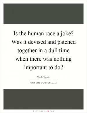 Is the human race a joke? Was it devised and patched together in a dull time when there was nothing important to do? Picture Quote #1