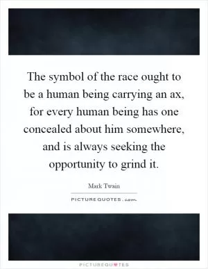 The symbol of the race ought to be a human being carrying an ax, for every human being has one concealed about him somewhere, and is always seeking the opportunity to grind it Picture Quote #1