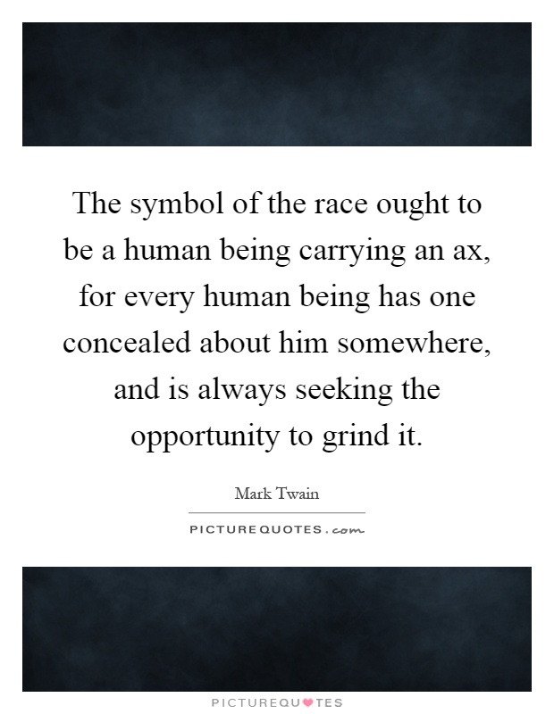The symbol of the race ought to be a human being carrying an ax, for every human being has one concealed about him somewhere, and is always seeking the opportunity to grind it Picture Quote #1