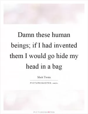Damn these human beings; if I had invented them I would go hide my head in a bag Picture Quote #1