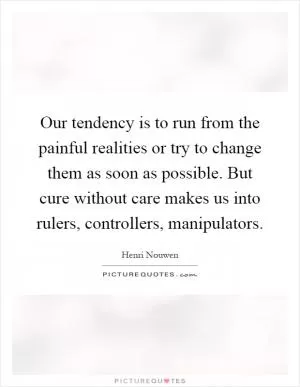 Our tendency is to run from the painful realities or try to change them as soon as possible. But cure without care makes us into rulers, controllers, manipulators Picture Quote #1