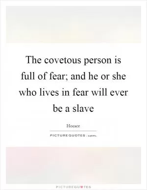 The covetous person is full of fear; and he or she who lives in fear will ever be a slave Picture Quote #1
