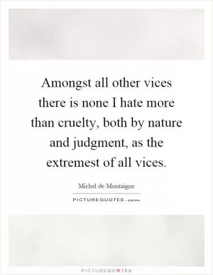 Amongst all other vices there is none I hate more than cruelty, both by nature and judgment, as the extremest of all vices Picture Quote #1