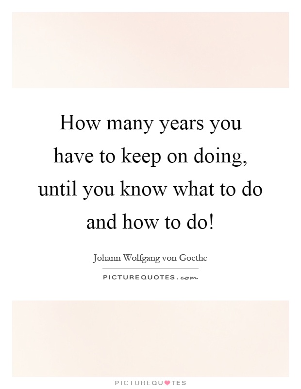 How many years you have to keep on doing, until you know what to do and how to do! Picture Quote #1