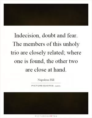 Indecision, doubt and fear. The members of this unholy trio are closely related; where one is found, the other two are close at hand Picture Quote #1