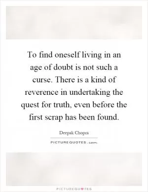 To find oneself living in an age of doubt is not such a curse. There is a kind of reverence in undertaking the quest for truth, even before the first scrap has been found Picture Quote #1