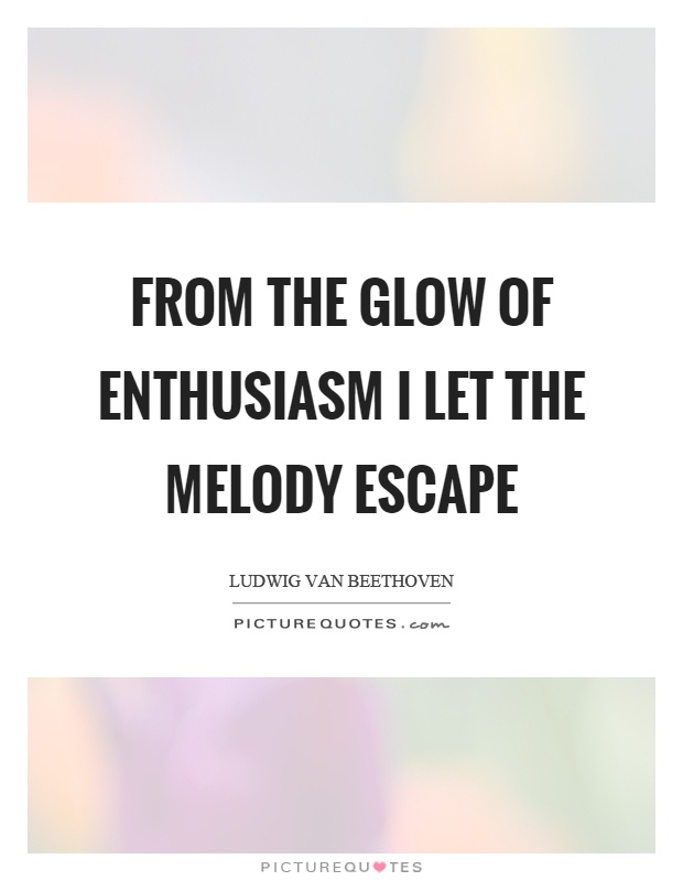 From the glow of enthusiasm I let the melody escape Picture Quote #1
