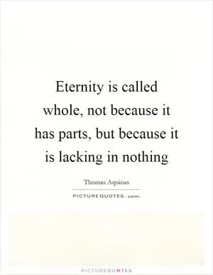Eternity is called whole, not because it has parts, but because it is lacking in nothing Picture Quote #1