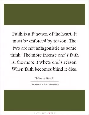 Faith is a function of the heart. It must be enforced by reason. The two are not antagonistic as some think. The more intense one’s faith is, the more it whets one’s reason. When faith becomes blind it dies Picture Quote #1