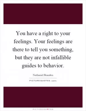 You have a right to your feelings. Your feelings are there to tell you something, but they are not infallible guides to behavior Picture Quote #1