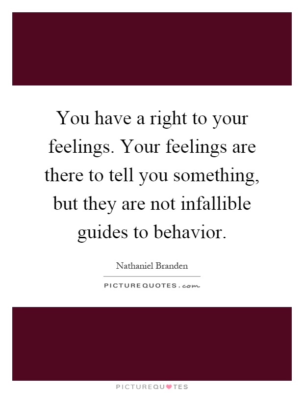 You have a right to your feelings. Your feelings are there to tell you something, but they are not infallible guides to behavior Picture Quote #1