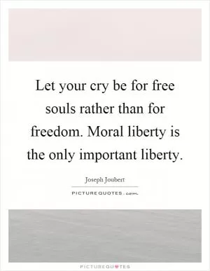 Let your cry be for free souls rather than for freedom. Moral liberty is the only important liberty Picture Quote #1