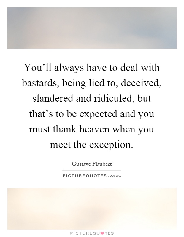 You'll always have to deal with bastards, being lied to, deceived, slandered and ridiculed, but that's to be expected and you must thank heaven when you meet the exception Picture Quote #1