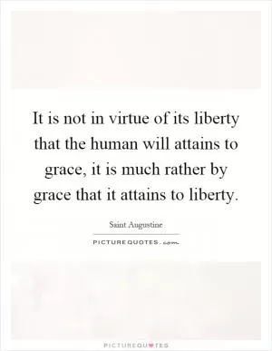 It is not in virtue of its liberty that the human will attains to grace, it is much rather by grace that it attains to liberty Picture Quote #1