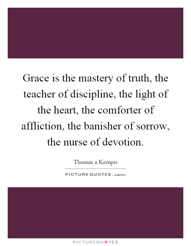 Grace is the mastery of truth, the teacher of discipline, the light of the heart, the comforter of affliction, the banisher of sorrow, the nurse of devotion Picture Quote #1