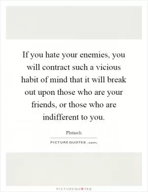 If you hate your enemies, you will contract such a vicious habit of mind that it will break out upon those who are your friends, or those who are indifferent to you Picture Quote #1