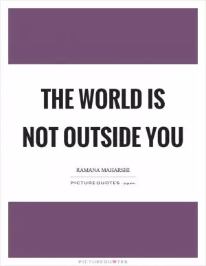 The world is not outside you Picture Quote #1