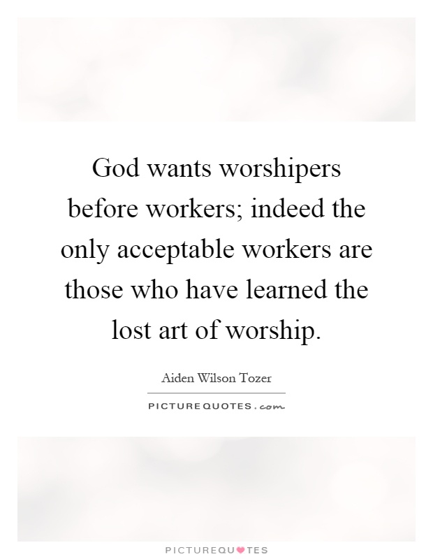 God wants worshipers before workers; indeed the only acceptable workers are those who have learned the lost art of worship Picture Quote #1