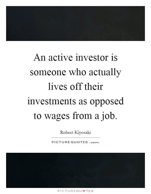 An active investor is someone who actually lives off their investments as opposed to wages from a job Picture Quote #1