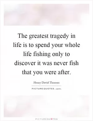The greatest tragedy in life is to spend your whole life fishing only to discover it was never fish that you were after Picture Quote #1