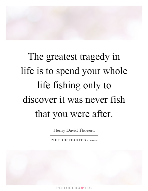 The greatest tragedy in life is to spend your whole life fishing only to discover it was never fish that you were after Picture Quote #1