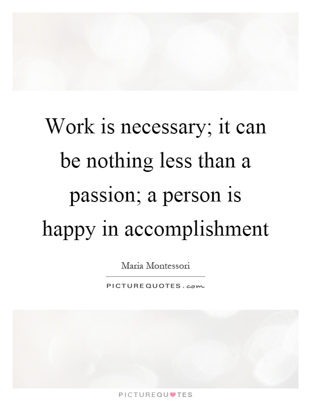 Work is necessary; it can be nothing less than a passion; a person is happy in accomplishment Picture Quote #1