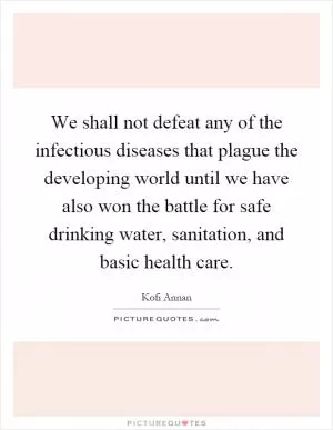 We shall not defeat any of the infectious diseases that plague the developing world until we have also won the battle for safe drinking water, sanitation, and basic health care Picture Quote #1