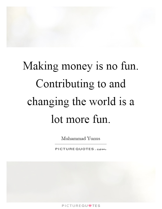 Making money is no fun. Contributing to and changing the world is a lot more fun Picture Quote #1