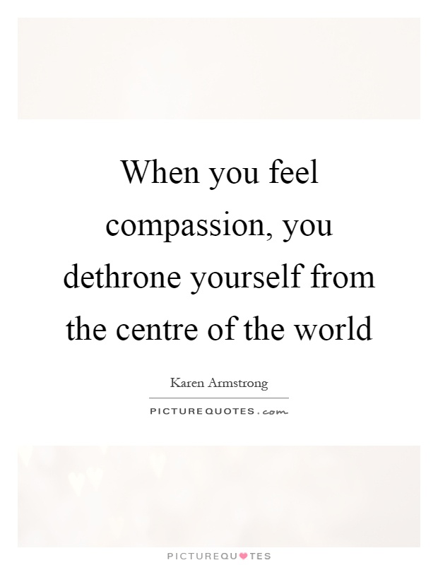When you feel compassion, you dethrone yourself from the centre of the world Picture Quote #1