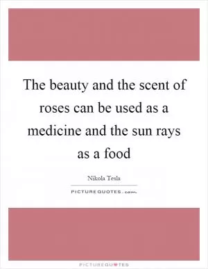 The beauty and the scent of roses can be used as a medicine and the sun rays as a food Picture Quote #1