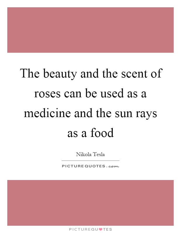 The beauty and the scent of roses can be used as a medicine and the sun rays as a food Picture Quote #1