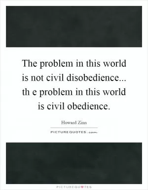 The problem in this world is not civil disobedience... th e problem in this world is civil obedience Picture Quote #1