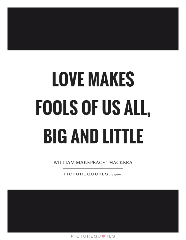 Love makes fools of us all, big and little Picture Quote #1