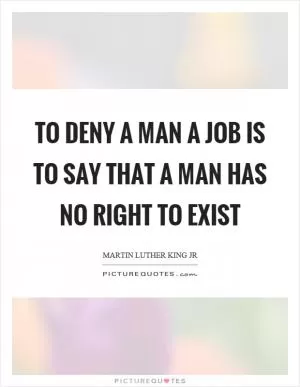 To deny a man a job is to say that a man has no right to exist Picture Quote #1