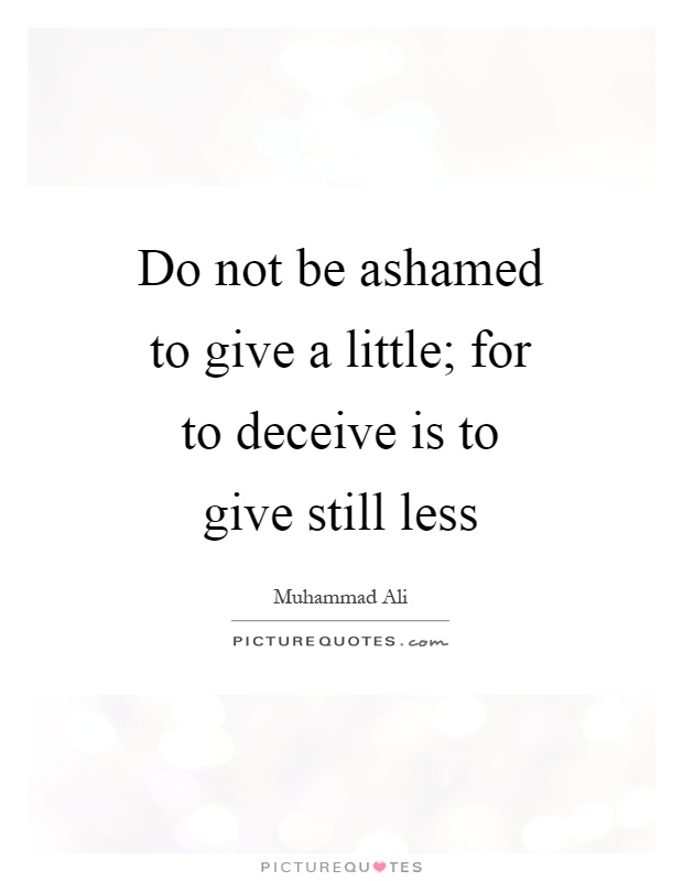 Do not be ashamed to give a little; for to deceive is to give still less Picture Quote #1