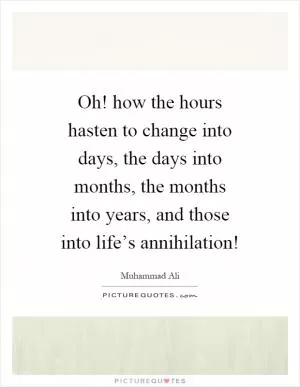 Oh! how the hours hasten to change into days, the days into months, the months into years, and those into life’s annihilation! Picture Quote #1
