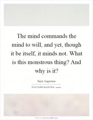 The mind commands the mind to will, and yet, though it be itself, it minds not. What is this monstrous thing? And why is it? Picture Quote #1