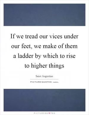 If we tread our vices under our feet, we make of them a ladder by which to rise to higher things Picture Quote #1