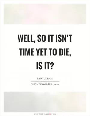 Well, so it isn’t time yet to die, is it? Picture Quote #1