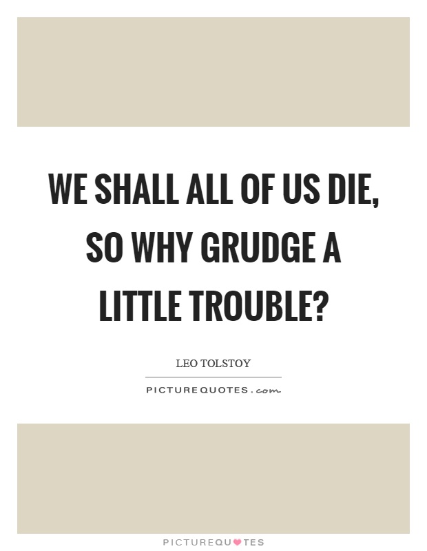 We shall all of us die, so why grudge a little trouble? Picture Quote #1