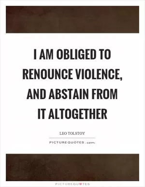 I am obliged to renounce violence, and abstain from it altogether Picture Quote #1